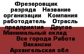 Фрезеровщик 3-6 разряда › Название организации ­ Компания-работодатель › Отрасль предприятия ­ Другое › Минимальный оклад ­ 58 000 - Все города Работа » Вакансии   . Архангельская обл.,Новодвинск г.